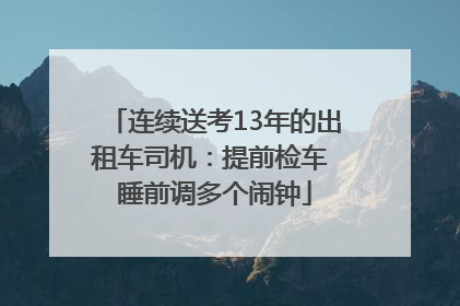 连续送考13年的出租车司机：提前检车 睡前调多个闹钟