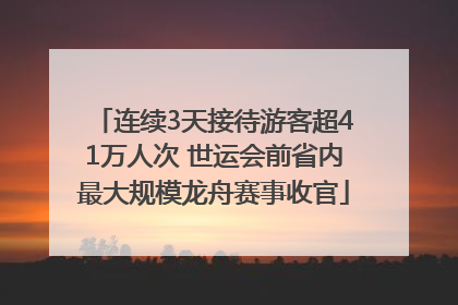连续3天接待游客超41万人次 世运会前省内最大规模龙舟赛事收官