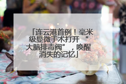 连云港首例！毫米级显微手术打开 “大脑排毒阀”，唤醒消失的记忆