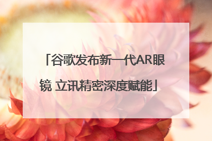 谷歌发布新一代AR眼镜 立讯精密深度赋能
