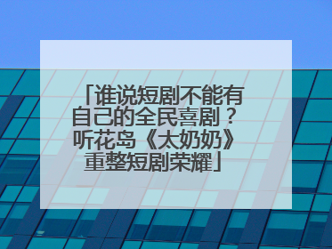 谁说短剧不能有自己的全民喜剧？听花岛《太奶奶》重整短剧荣耀