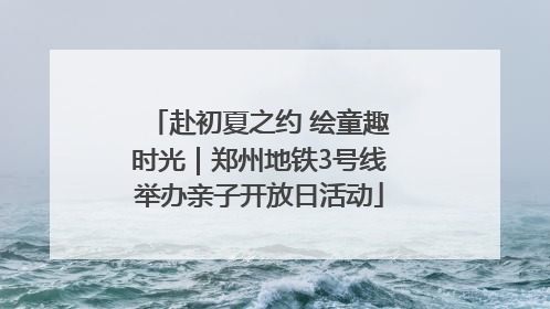 赴初夏之约 绘童趣时光｜郑州地铁3号线举办亲子开放日活动