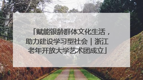赋能银龄群体文化生活，助力建设学习型社会｜浙江老年开放大学艺术团成立