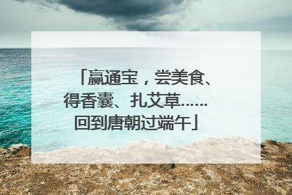 赢通宝，尝美食、得香囊、扎艾草……回到唐朝过端午