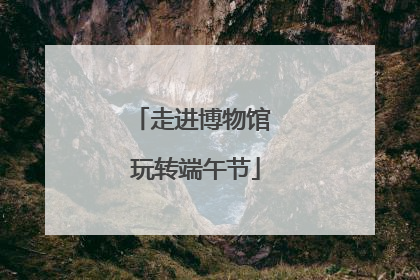 走进博物馆 玩转端午节