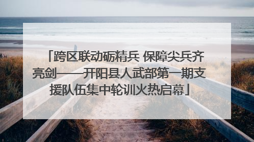跨区联动砺精兵 保障尖兵齐亮剑——开阳县人武部第一期支援队伍集中轮训火热启幕