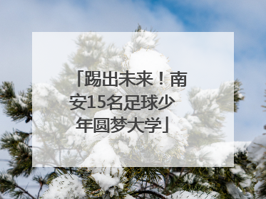 踢出未来！南安15名足球少年圆梦大学