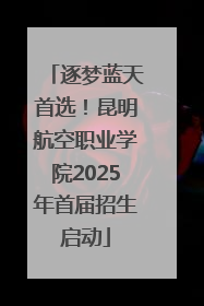 逐梦蓝天首选！昆明航空职业学院2025年首届招生启动