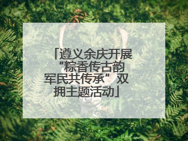 遵义余庆开展“粽香传古韵 军民共传承”双拥主题活动