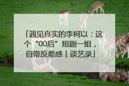 遇见真实的李柯以：这个“00后”短剧一姐，自带反差感丨谈艺录