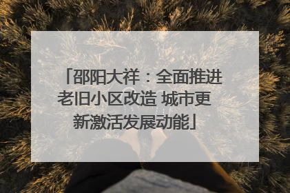邵阳大祥：全面推进老旧小区改造 城市更新激活发展动能