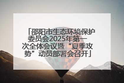 邵阳市生态环境保护委员会2025年第一次全体会议暨“夏季攻势”动员部署会召开