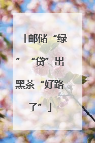 邮储“绿”“贷”出黑茶“好路子”