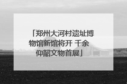 郑州大河村遗址博物馆新馆将开 千余仰韶文物首展