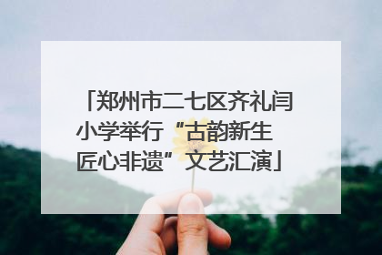 郑州市二七区齐礼闫小学举行“古韵新生 匠心非遗”文艺汇演