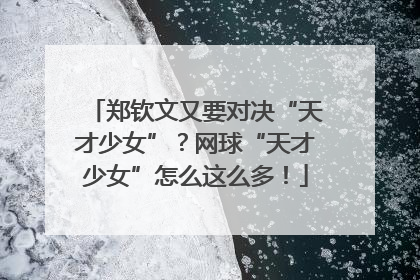 郑钦文又要对决“天才少女”？网球“天才少女”怎么这么多！