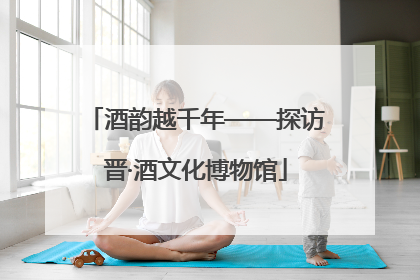 酒韵越千年——探访晋·酒文化博物馆