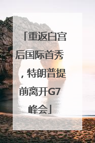 重返白宫后国际首秀，特朗普提前离开G7峰会