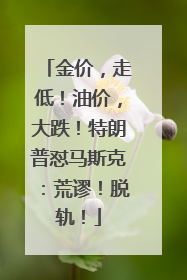 金价，走低！油价，大跌！特朗普怼马斯克：荒谬！脱轨！