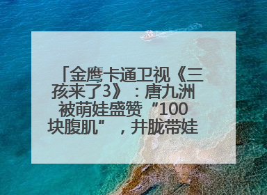 金鹰卡通卫视《三孩来了3》：唐九洲被萌娃盛赞“100块腹肌”，井胧带娃有梗超欢乐