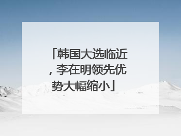 韩国大选临近，李在明领先优势大幅缩小