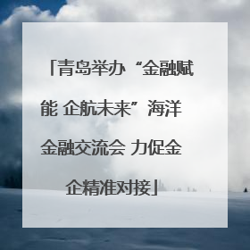 青岛举办“金融赋能 企航未来”海洋金融交流会 力促金企精准对接
