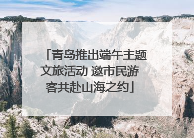 青岛推出端午主题文旅活动 邀市民游客共赴山海之约