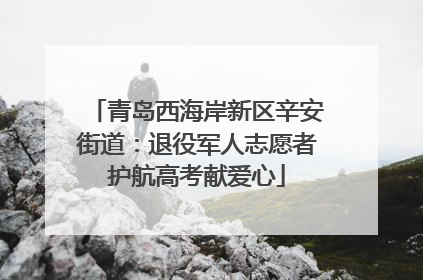 青岛西海岸新区辛安街道：退役军人志愿者护航高考献爱心