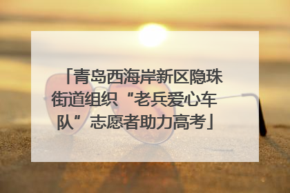 青岛西海岸新区隐珠街道组织“老兵爱心车队”志愿者助力高考