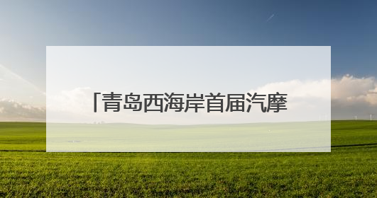 青岛西海岸首届汽摩文化节即将启幕！