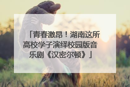 青春激昂！湖南这所高校学子演绎校园版音乐剧《汉密尔顿》