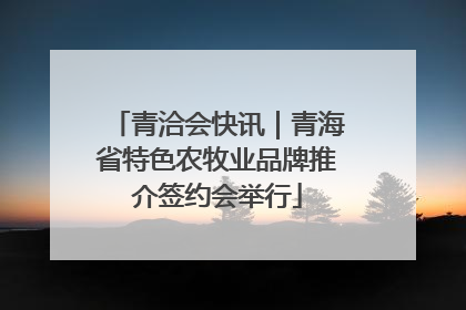 青洽会快讯｜青海省特色农牧业品牌推介签约会举行