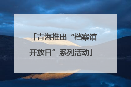 青海推出“档案馆开放日”系列活动