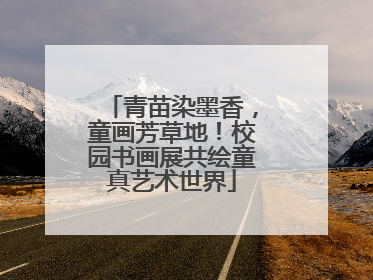 青苗染墨香，童画芳草地！校园书画展共绘童真艺术世界