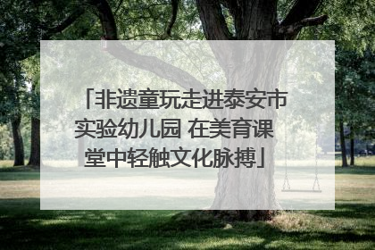非遗童玩走进泰安市实验幼儿园 在美育课堂中轻触文化脉搏