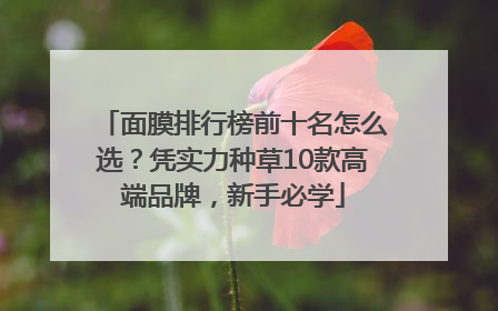 面膜排行榜前十名怎么选？凭实力种草10款高端品牌，新手必学