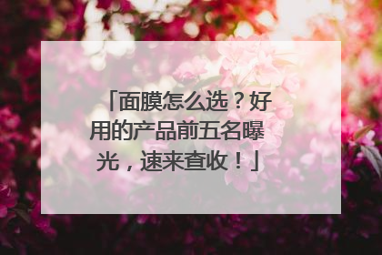 面膜怎么选？好用的产品前五名曝光，速来查收！