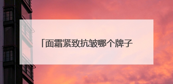 面霜紧致抗皱哪个牌子好？十款卓越抗皱单品推荐，历时30天总结