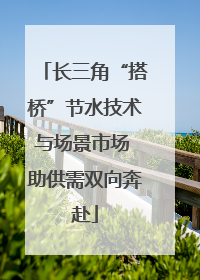 长三角“搭桥”节水技术与场景市场 助供需双向奔赴