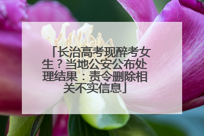 长治高考现醉考女生？当地公安公布处理结果：责令删除相关不实信息