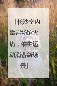 长沙室内攀岩场馆火热，催生运动消费新场景