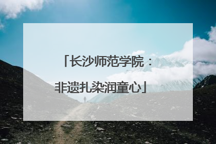 长沙师范学院：非遗扎染润童心