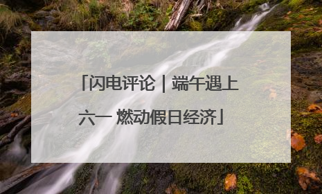 闪电评论｜端午遇上六一 燃动假日经济