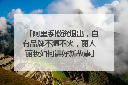 阿里系撤资退出，自有品牌不温不火，丽人丽妆如何讲好新故事