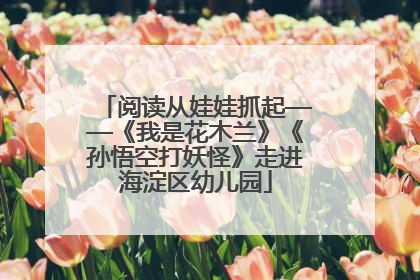 阅读从娃娃抓起——《我是花木兰》《孙悟空打妖怪》走进海淀区幼儿园