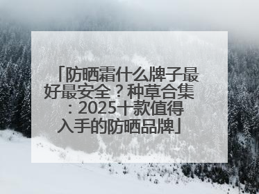 防晒霜什么牌子最好最安全？种草合集：2025十款值得入手的防晒品牌