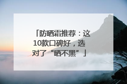防晒霜推荐：这10款口碑好，选对了“晒不黑”