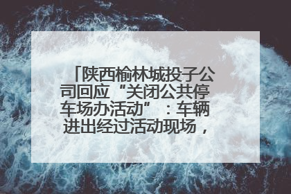 陕西榆林城投子公司回应“关闭公共停车场办活动”：车辆进出经过活动现场，为安全临时关闭