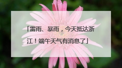 雷雨、暴雨，今天抵达浙江！端午天气有消息了