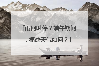 雨何时停？端午期间，福建天气如何？